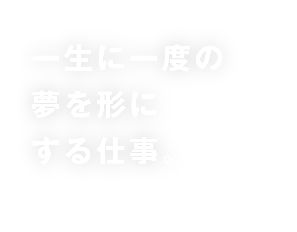 一生に一度の夢を形にする仕事。