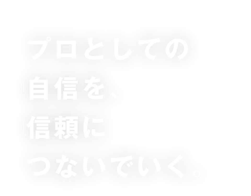 プロとしての自信を、信頼につないでいく。